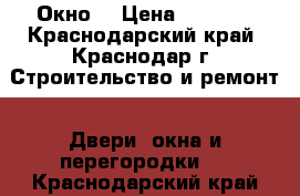 Окно  › Цена ­ 9 520 - Краснодарский край, Краснодар г. Строительство и ремонт » Двери, окна и перегородки   . Краснодарский край